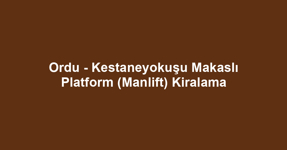 Ordu - Kestaneyokuşu Makaslı Platform (Manlift) Kiralama