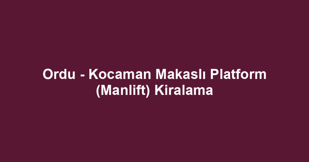 Ordu - Kocaman Makaslı Platform (Manlift) Kiralama