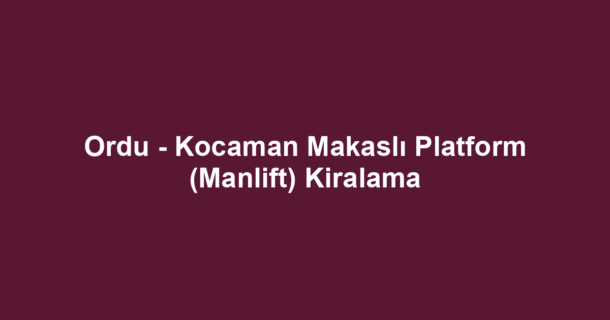 Ordu - Kocaman Makaslı Platform (Manlift) Kiralama