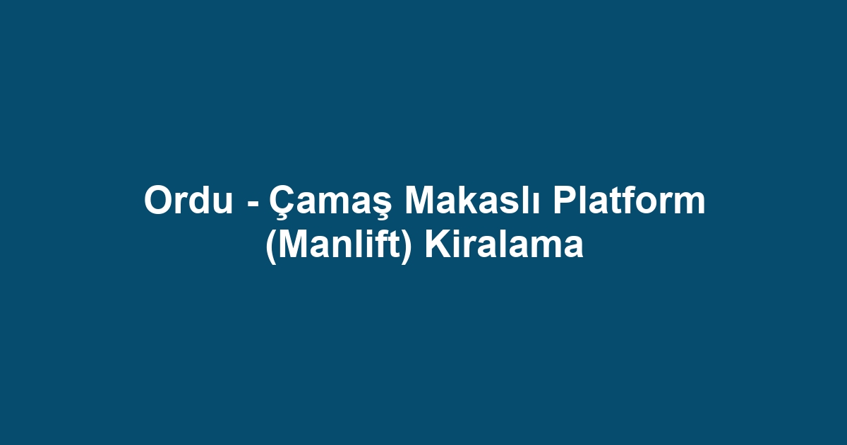 Ordu - Çamaş Makaslı Platform (Manlift) Kiralama