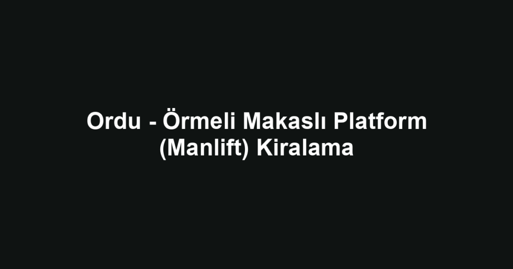 Ordu - Örmeli Makaslı Platform (Manlift) Kiralama