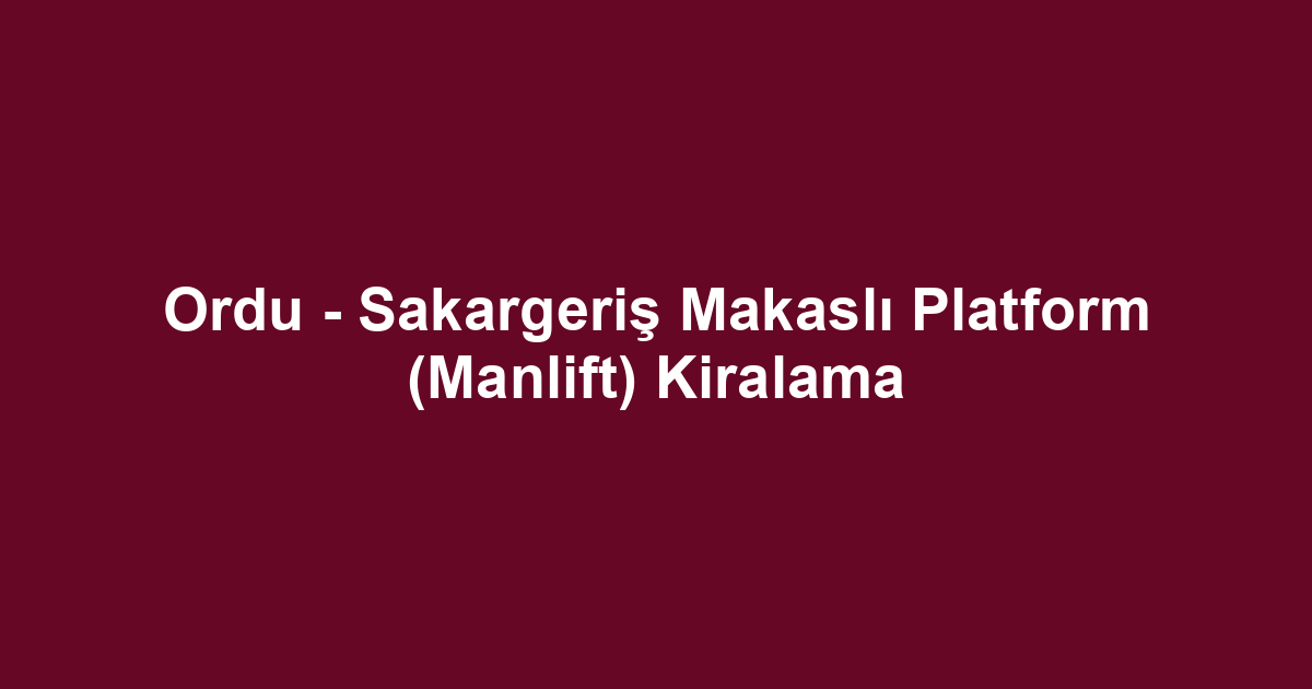 Ordu - Sakargeriş Makaslı Platform (Manlift) Kiralama