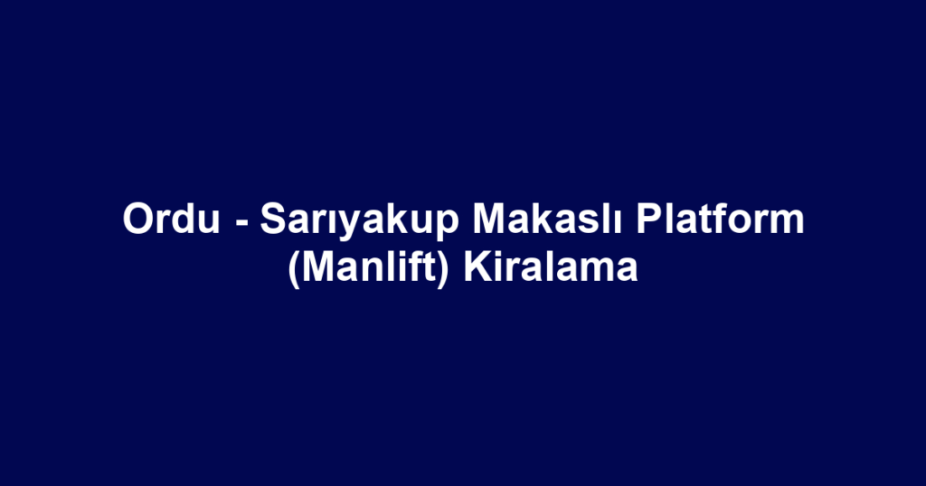 Ordu - Sarıyakup Makaslı Platform (Manlift) Kiralama