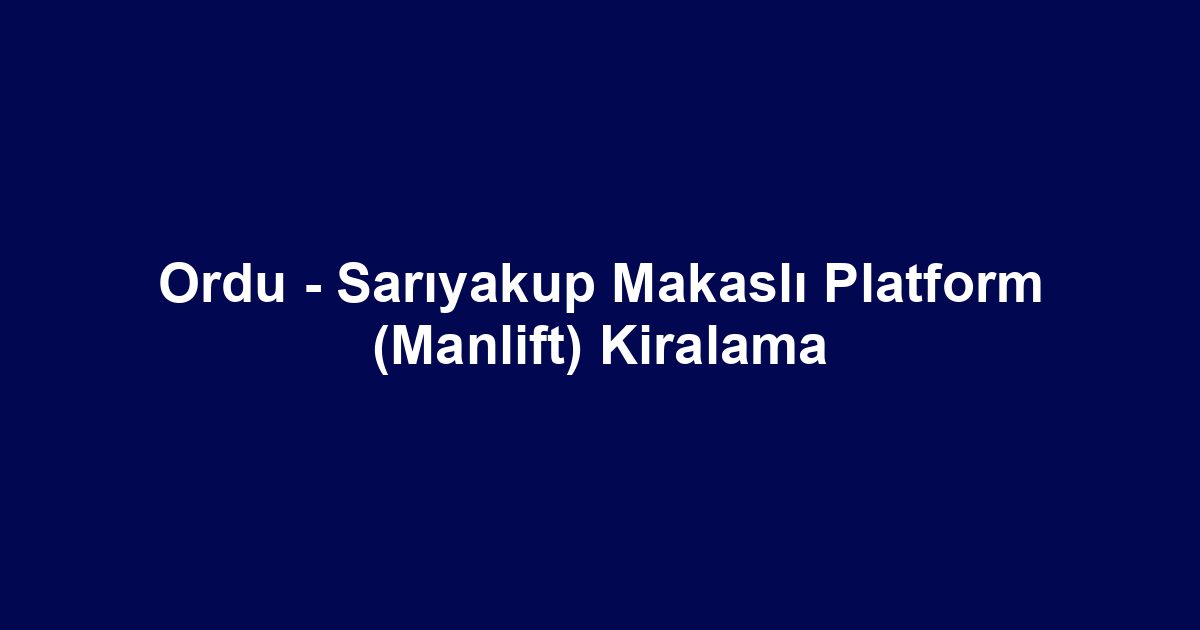 Ordu - Sarıyakup Makaslı Platform (Manlift) Kiralama