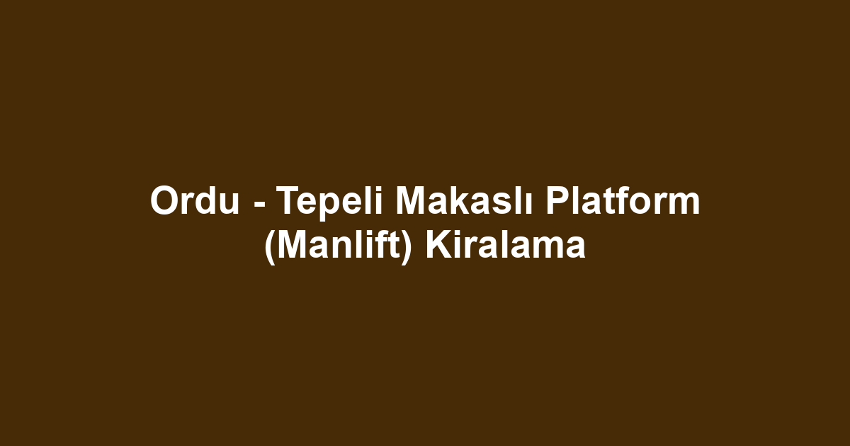 Ordu - Tepeli Makaslı Platform (Manlift) Kiralama
