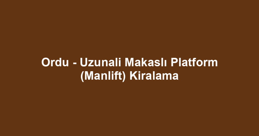 Ordu - Uzunali Makaslı Platform (Manlift) Kiralama