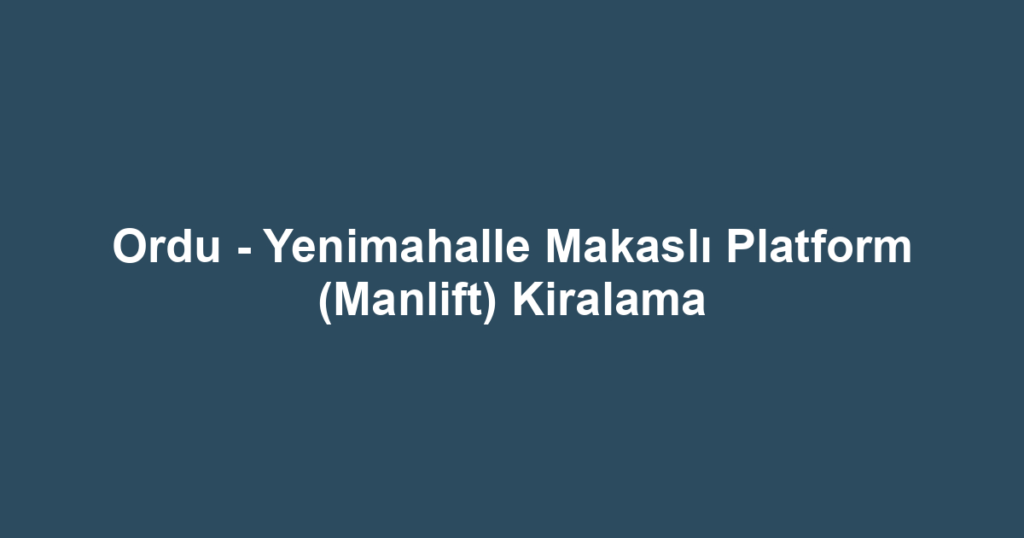 Ordu - Yenimahalle Makaslı Platform (Manlift) Kiralama