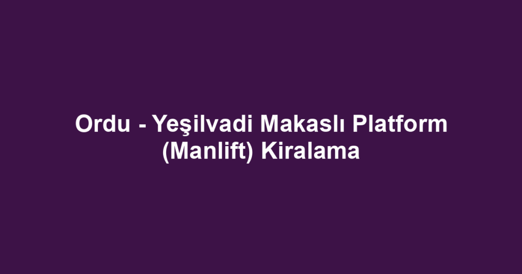 Ordu - Yeşilvadi Makaslı Platform (Manlift) Kiralama