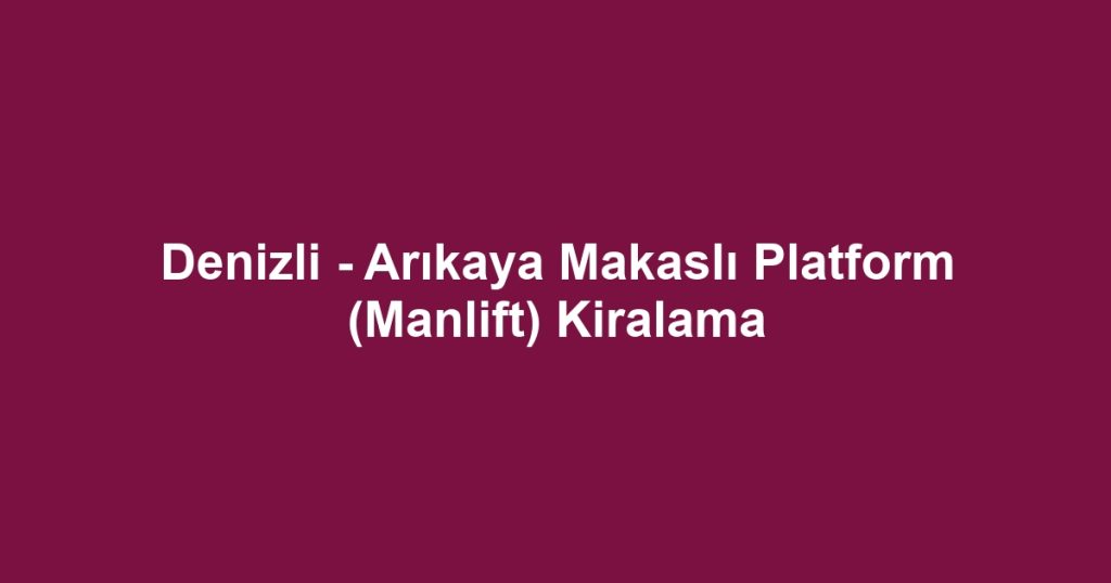 Denizli - Arıkaya Makaslı Platform (Manlift) Kiralama