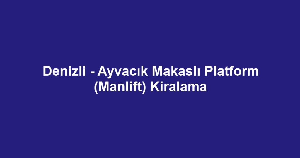 Denizli - Ayvacık Makaslı Platform (Manlift) Kiralama