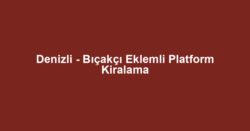 Denizli - Bıçakçı Eklemli Platform Kiralama