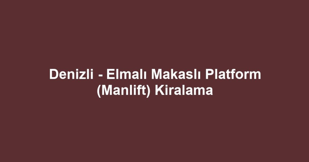 Denizli - Elmalı Makaslı Platform (Manlift) Kiralama