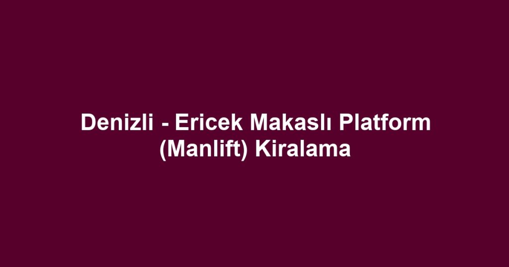 Denizli - Ericek Makaslı Platform (Manlift) Kiralama