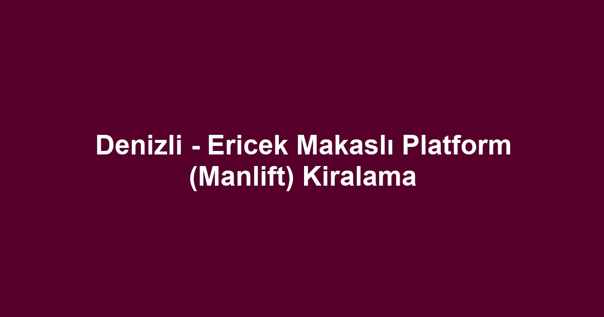 Denizli - Ericek Makaslı Platform (Manlift) Kiralama