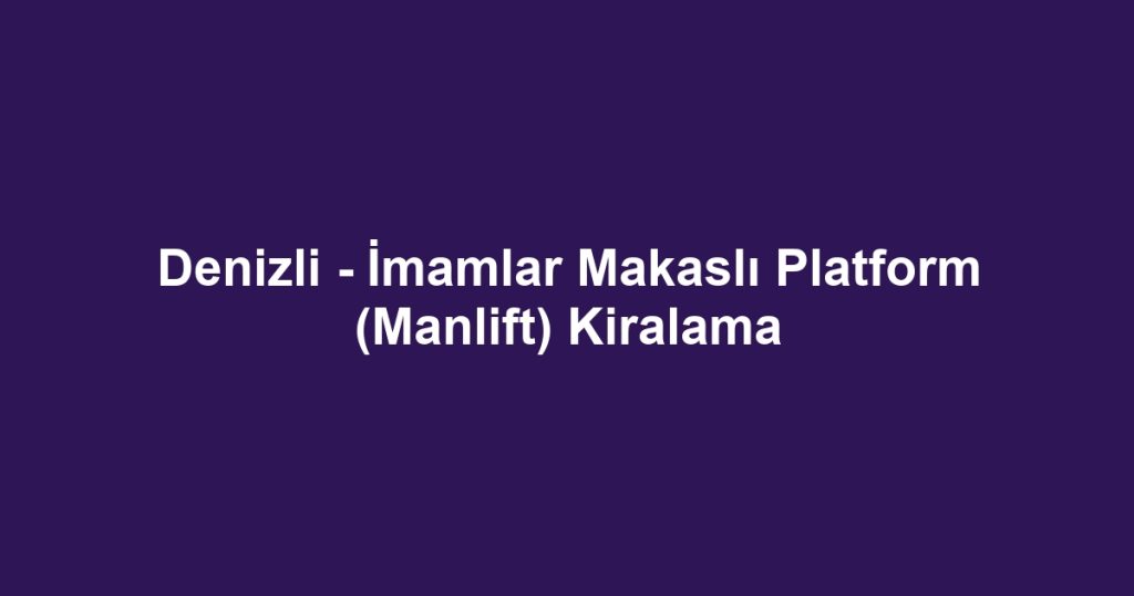 Denizli - İmamlar Makaslı Platform (Manlift) Kiralama