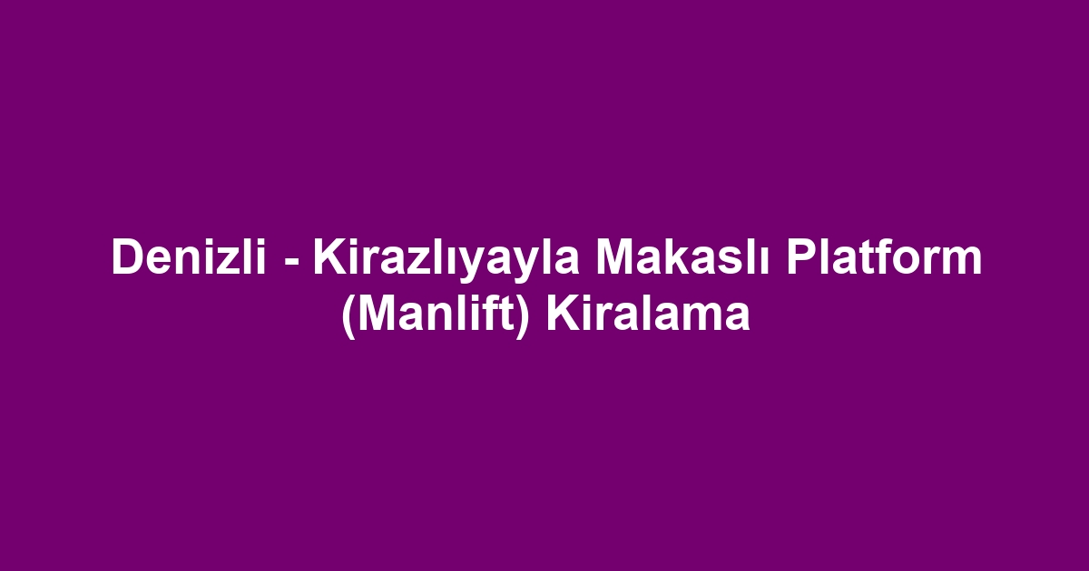Denizli - Kirazlıyayla Makaslı Platform (Manlift) Kiralama
