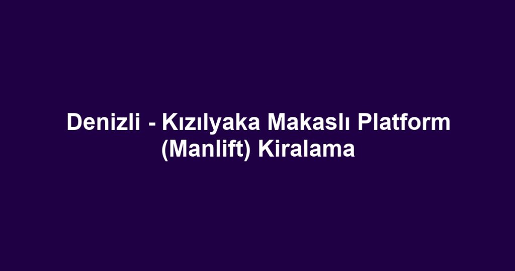Denizli - Kızılyaka Makaslı Platform (Manlift) Kiralama