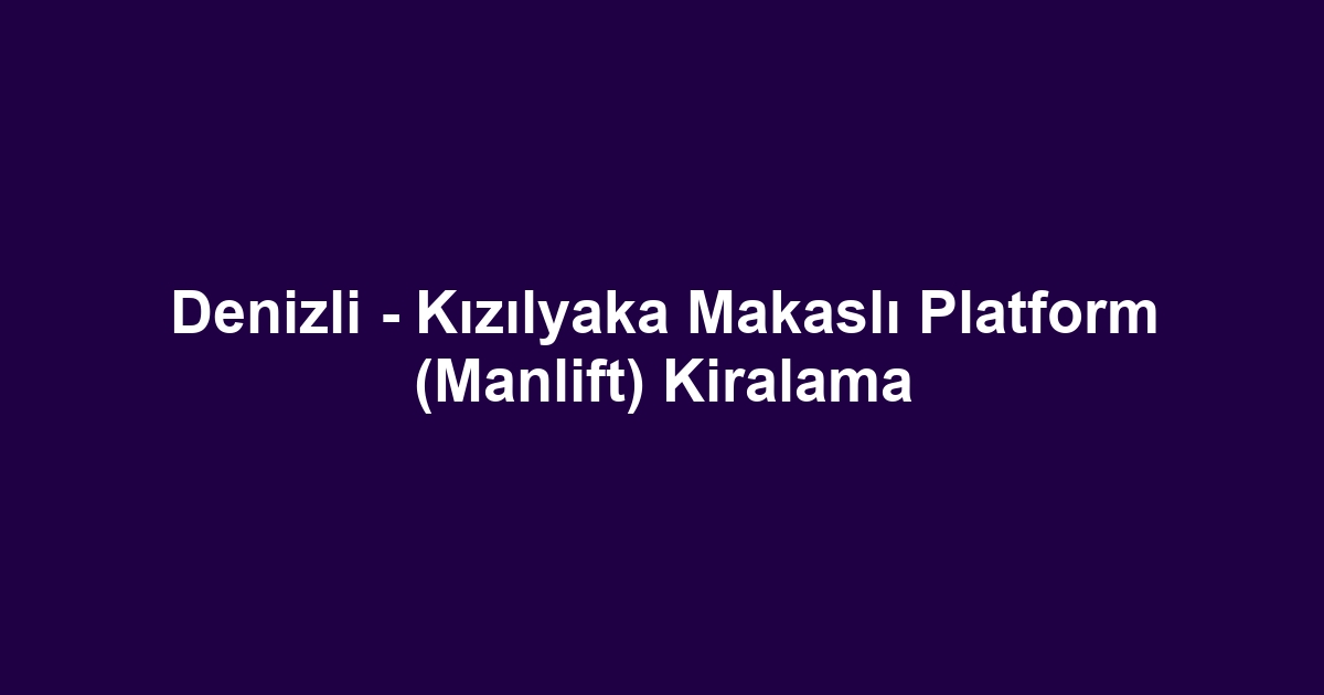 Denizli - Kızılyaka Makaslı Platform (Manlift) Kiralama