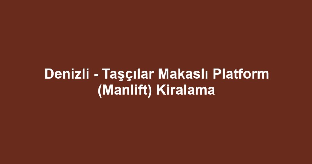Denizli - Taşçılar Makaslı Platform (Manlift) Kiralama