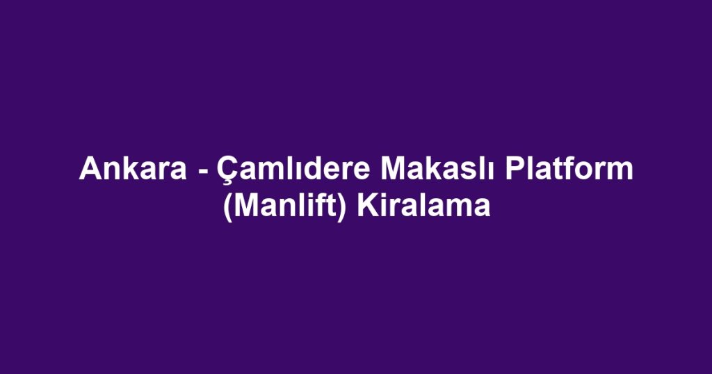 Ankara - Çamlıdere Makaslı Platform (Manlift) Kiralama