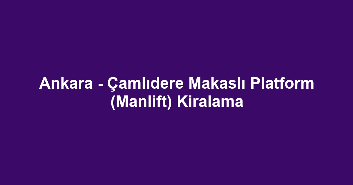 Ankara - Çamlıdere Makaslı Platform (Manlift) Kiralama