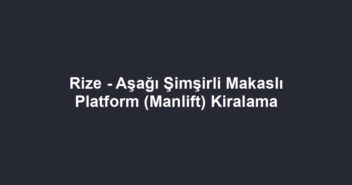 Rize - Aşağı Şimşirli Makaslı Platform (Manlift) Kiralama