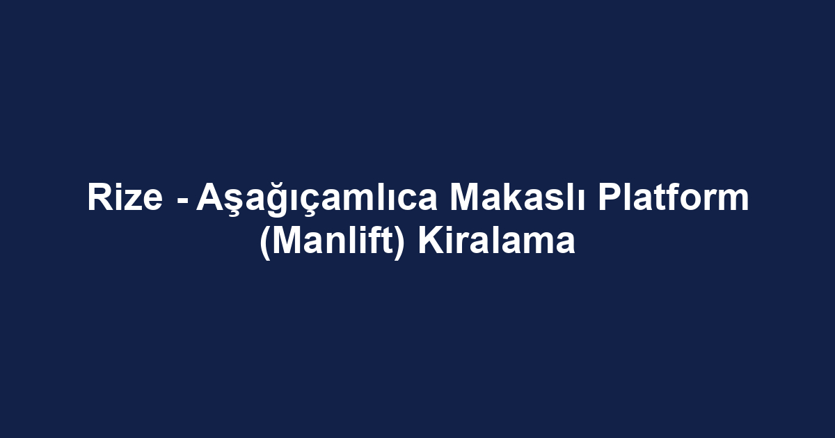 Rize - Aşağıçamlıca Makaslı Platform (Manlift) Kiralama