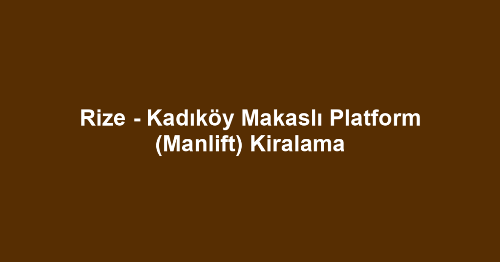 Rize - Kadıköy Makaslı Platform (Manlift) Kiralama