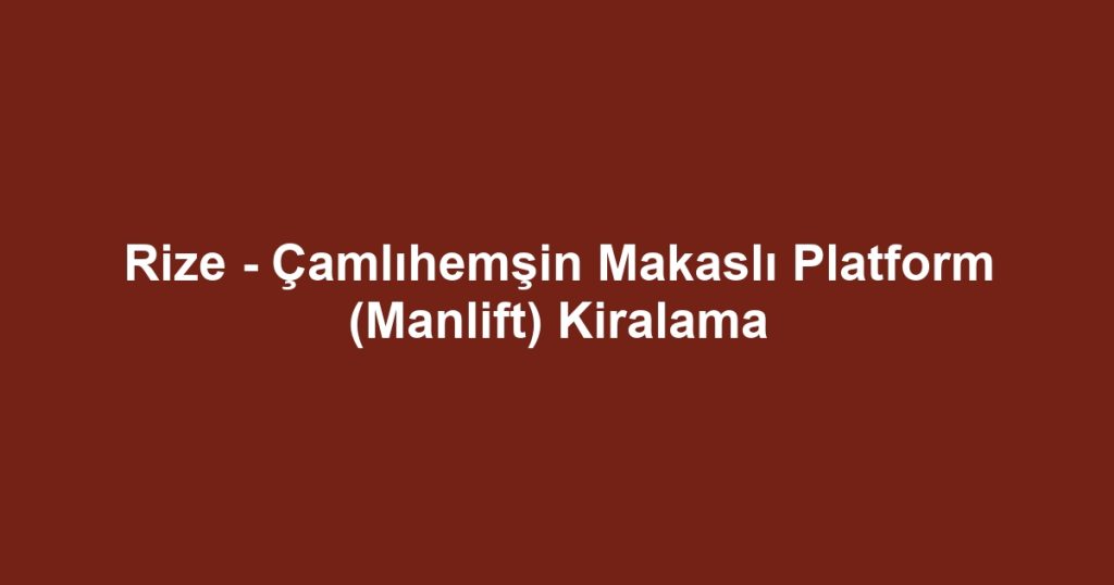 Rize - Çamlıhemşin Makaslı Platform (Manlift) Kiralama