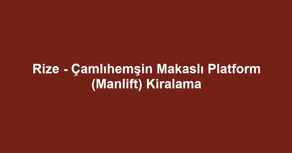 Rize - Çamlıhemşin Makaslı Platform (Manlift) Kiralama