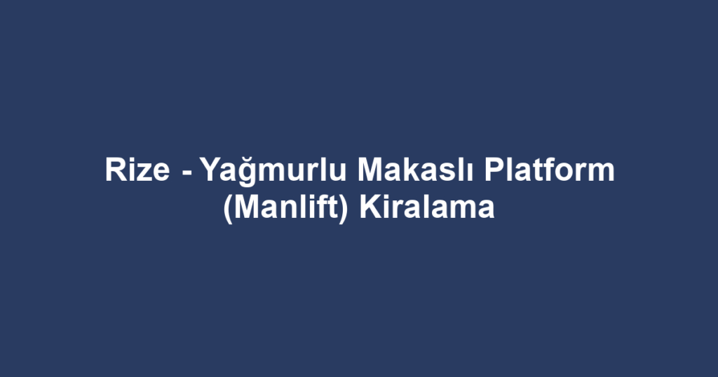 Rize - Yağmurlu Makaslı Platform (Manlift) Kiralama