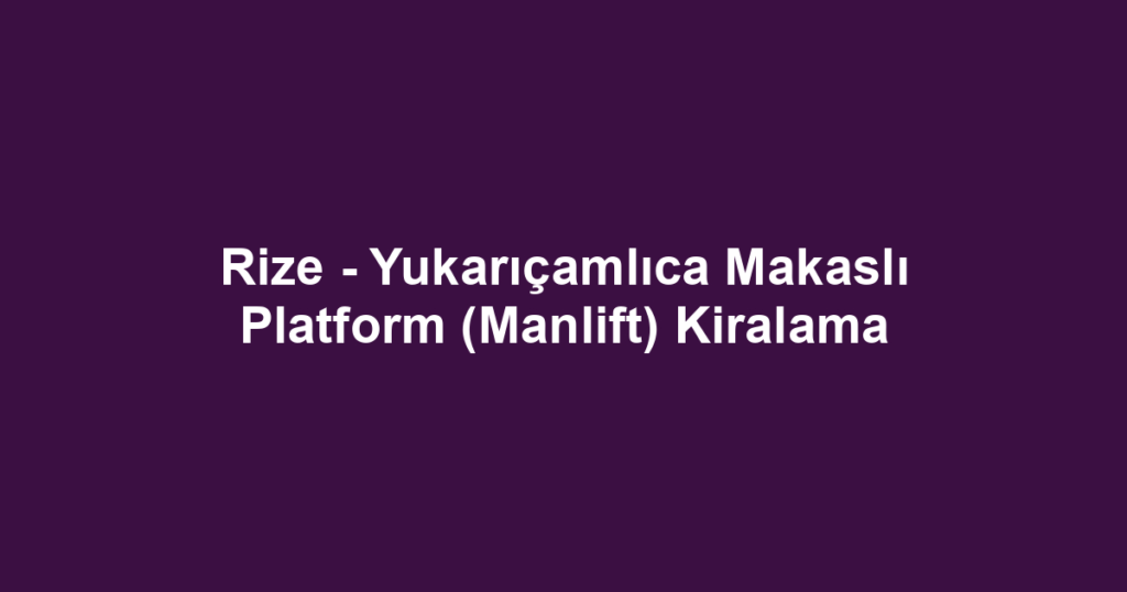 Rize - Yukarıçamlıca Makaslı Platform (Manlift) Kiralama