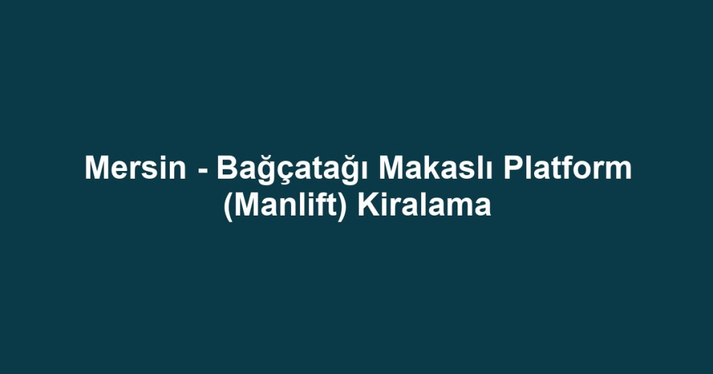 Mersin - Bağçatağı Makaslı Platform (Manlift) Kiralama