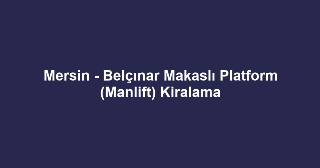 Mersin - Belçınar Makaslı Platform (Manlift) Kiralama
