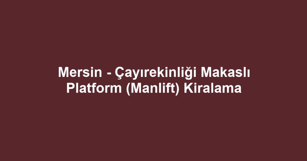 Mersin - Çayırekinliği Makaslı Platform (Manlift) Kiralama