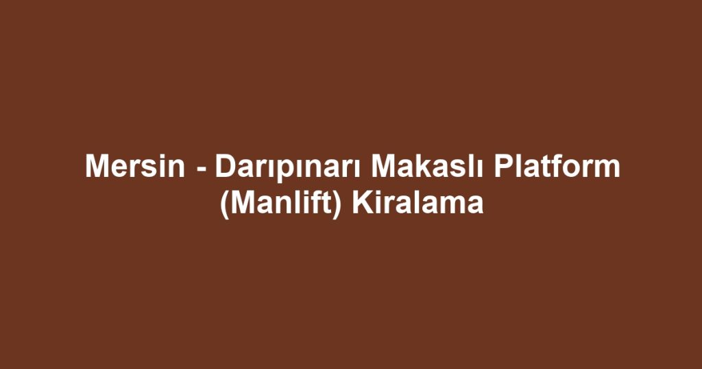 Mersin - Darıpınarı Makaslı Platform (Manlift) Kiralama