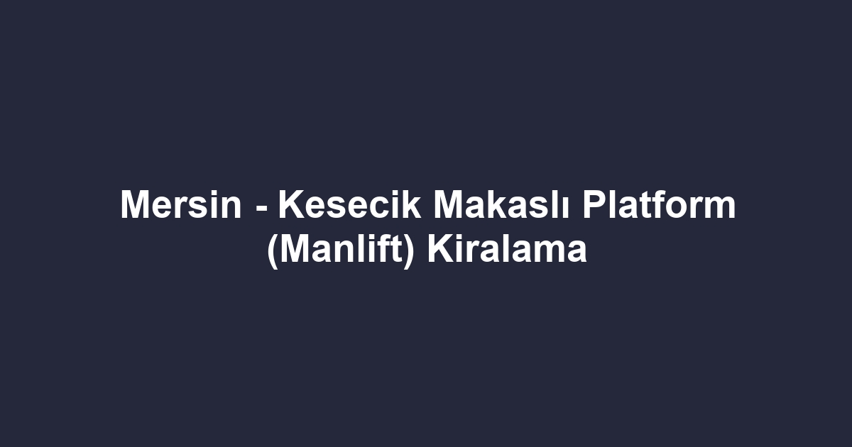 Mersin - Kesecik Makaslı Platform (Manlift) Kiralama