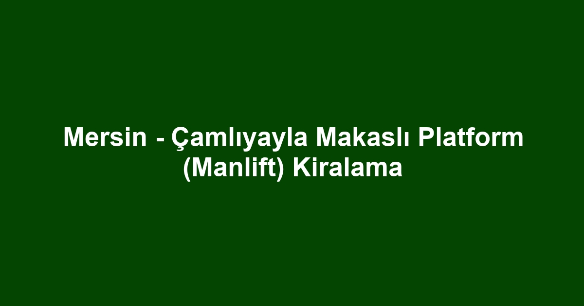 Mersin - Çamlıyayla Makaslı Platform (Manlift) Kiralama