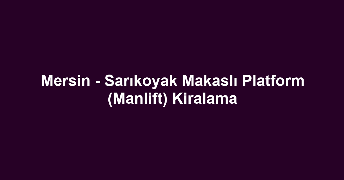 Mersin - Sarıkoyak Makaslı Platform (Manlift) Kiralama