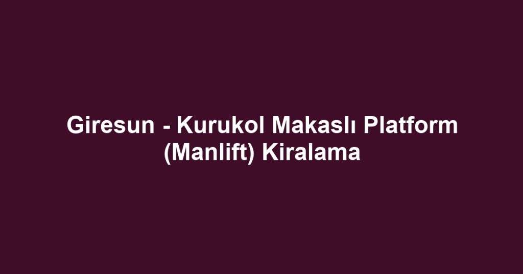 Giresun - Kurukol Makaslı Platform (Manlift) Kiralama