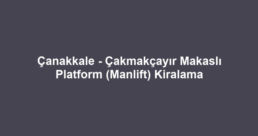 Çanakkale - Çakmakçayır Makaslı Platform (Manlift) Kiralama