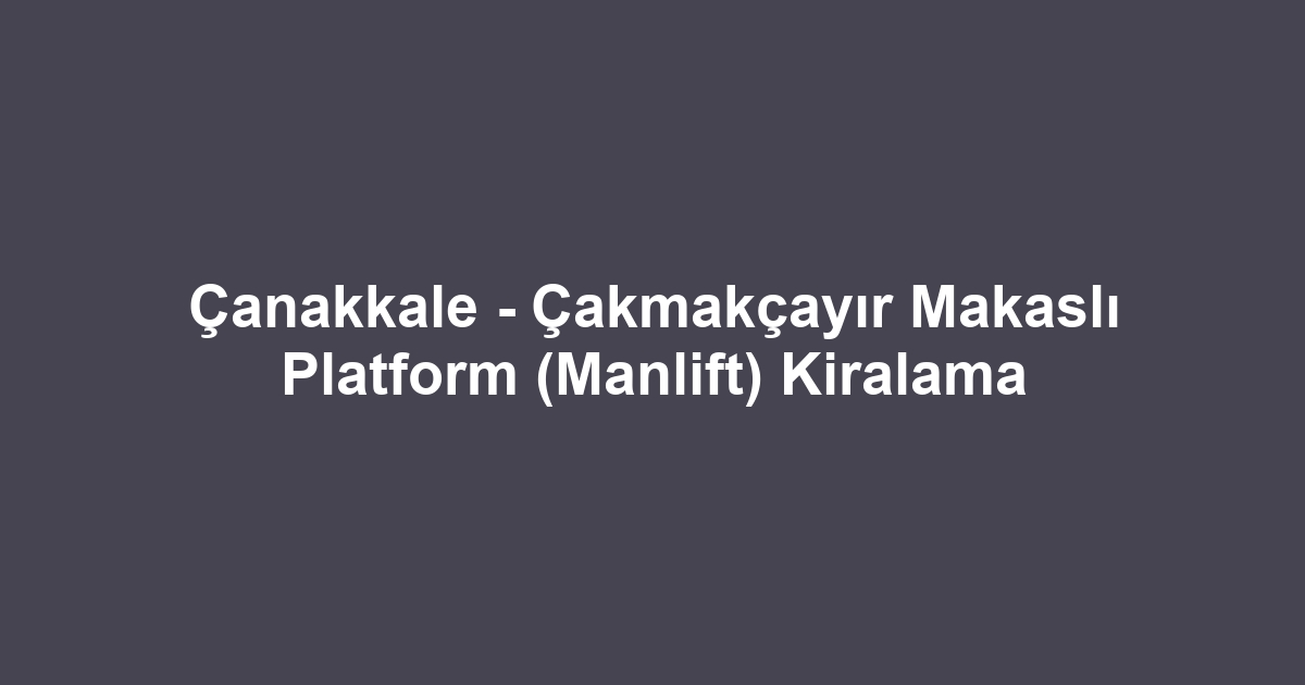 Çanakkale - Çakmakçayır Makaslı Platform (Manlift) Kiralama