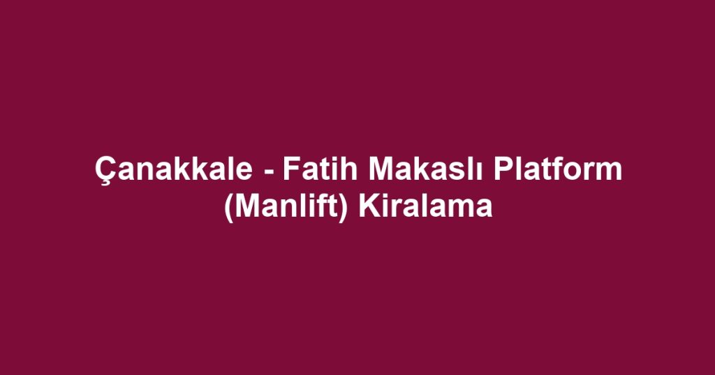 Çanakkale - Fatih Makaslı Platform (Manlift) Kiralama