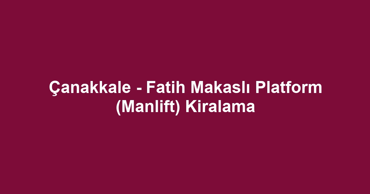 Çanakkale - Fatih Makaslı Platform (Manlift) Kiralama