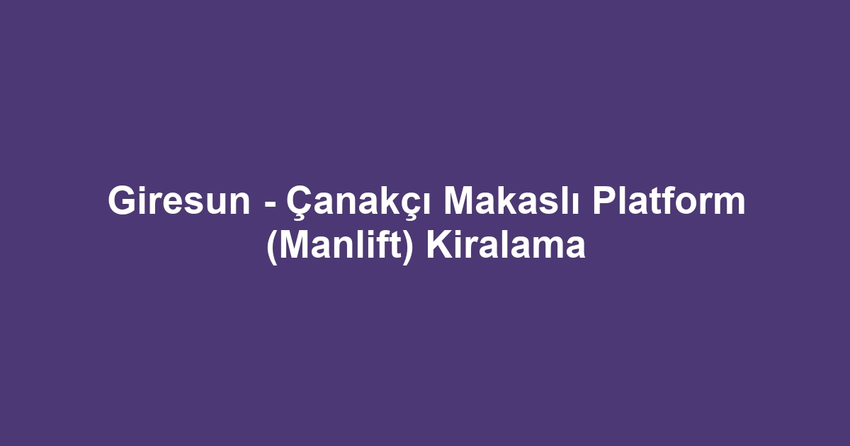 Giresun - Çanakçı Makaslı Platform (Manlift) Kiralama