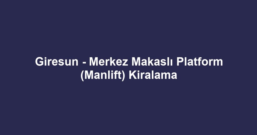 Giresun - Merkez Makaslı Platform (Manlift) Kiralama