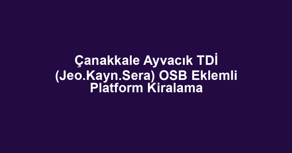 Çanakkale Ayvacık TDİ (Jeo.Kayn.Sera) OSB Eklemli Platform Kiralama