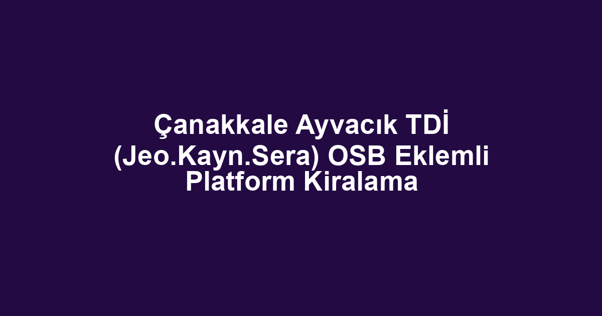 Çanakkale Ayvacık TDİ (Jeo.Kayn.Sera) OSB Eklemli Platform Kiralama