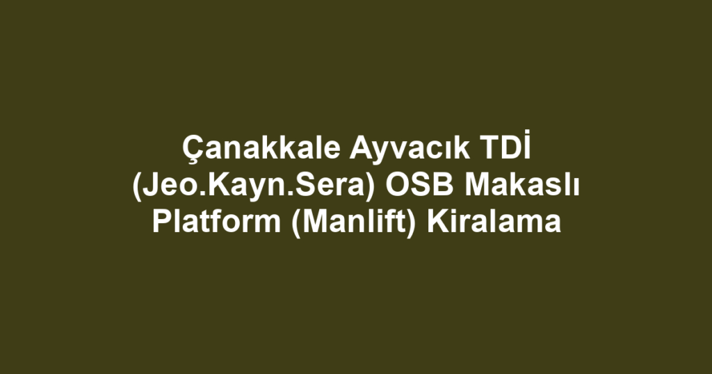 Çanakkale Ayvacık TDİ (Jeo.Kayn.Sera) OSB Makaslı Platform (Manlift) Kiralama