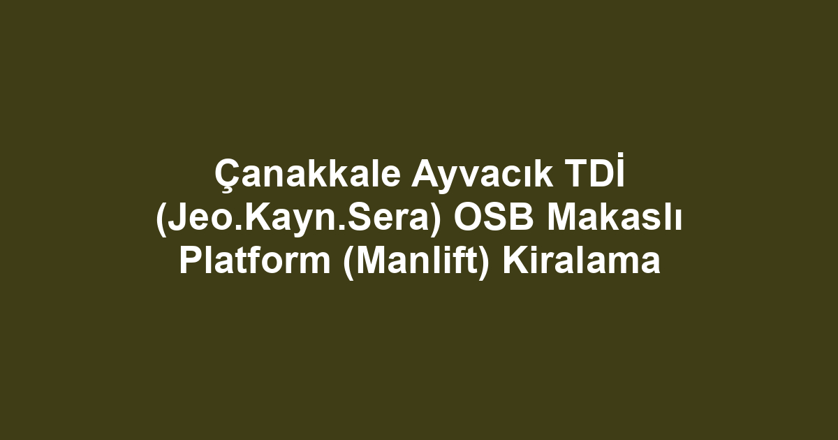 Çanakkale Ayvacık TDİ (Jeo.Kayn.Sera) OSB Makaslı Platform (Manlift) Kiralama